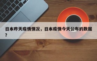 日本昨天疫情情况，日本疫情今天公布的数据？