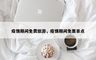 疫情期间免费旅游，疫情期间免票景点