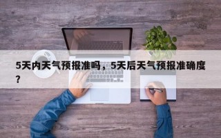 5天内天气预报准吗，5天后天气预报准确度？