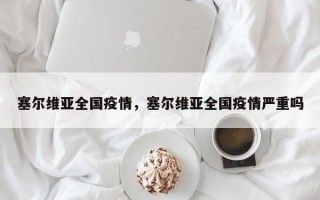 塞尔维亚全国疫情，塞尔维亚全国疫情严重吗