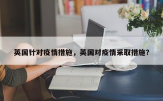英国针对疫情措施，英国对疫情采取措施？