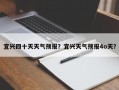 宜兴四十天天气预报？宜兴天气预报4o天？