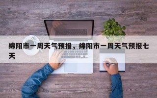 绵阳市一周天气预报，绵阳市一周天气预报七天