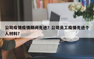 公司疫情疫情期间先进？公司员工疫情先进个人材料？