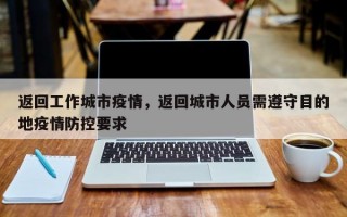 返回工作城市疫情，返回城市人员需遵守目的地疫情防控要求