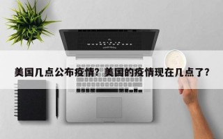 美国几点公布疫情？美国的疫情现在几点了？