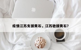 疫情江苏支援黄石，江苏驰援黄石？