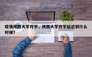 疫情陕西大学开学，陕西大学开学延迟到什么时候？