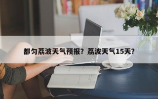 都匀荔波天气预报？荔波天气15天？