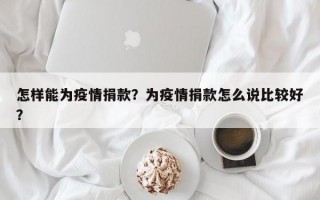 怎样能为疫情捐款？为疫情捐款怎么说比较好？