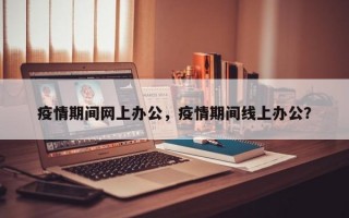 疫情期间网上办公，疫情期间线上办公？