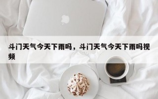 斗门天气今天下雨吗，斗门天气今天下雨吗视频