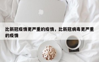 比新冠疫情更严重的疫情，比新冠病毒更严重的疫情