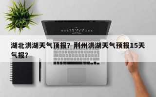 湖北洪湖天气顶报？荆州洪湖天气预报15天气报？
