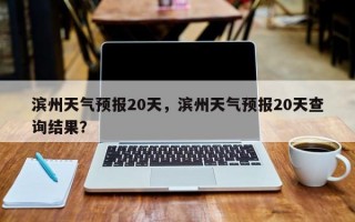 滨州天气预报20天，滨州天气预报20天查询结果？