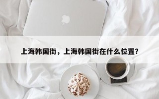 上海韩国街，上海韩国街在什么位置？