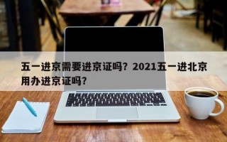 五一进京需要进京证吗？2021五一进北京用办进京证吗？