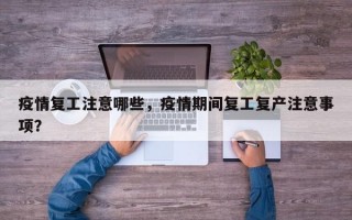 疫情复工注意哪些，疫情期间复工复产注意事项？