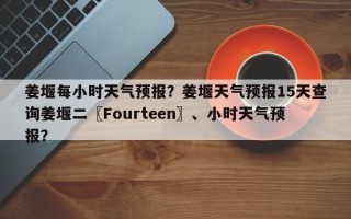 姜堰每小时天气预报？姜堰天气预报15天查询姜堰二〖Fourteen〗、小时天气预报？