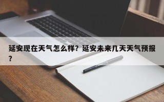 延安现在天气怎么样？延安未来几天天气预报？