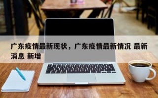 广东疫情最新现状，广东疫情最新情况 最新消息 新增