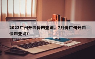 2023广州开四停四查询，7月份广州开四停四查询？