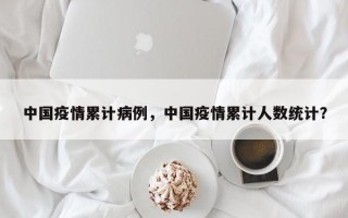 中国疫情累计病例，中国疫情累计人数统计？