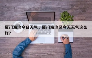 厦门海沧今日天气，厦门海沧区今天天气这么样？