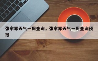 张家界天气一周查询，张家界天气一周查询预报
