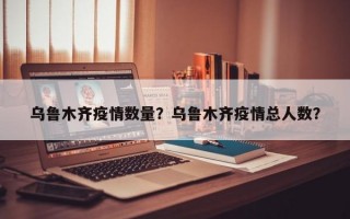 乌鲁木齐疫情数量？乌鲁木齐疫情总人数？
