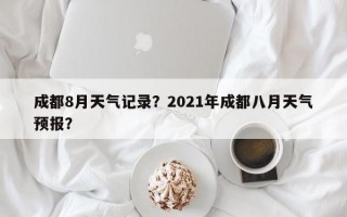 成都8月天气记录？2021年成都八月天气预报？