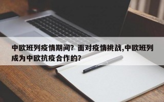 中欧班列疫情期间？面对疫情挑战,中欧班列成为中欧抗疫合作的？