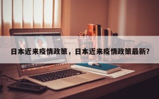 日本近来疫情政策，日本近来疫情政策最新？