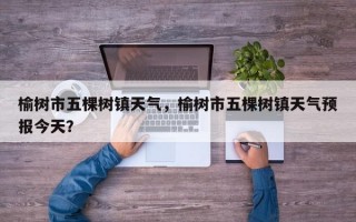榆树市五棵树镇天气，榆树市五棵树镇天气预报今天？