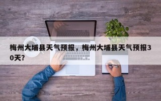 梅州大埔县天气预报，梅州大埔县天气预报30天？
