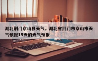 湖北荆门京山县天气，湖北省荆门市京山市天气预报15天的天气预报