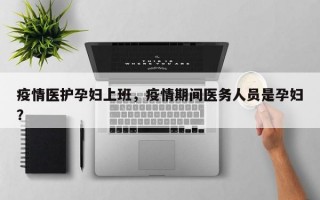 疫情医护孕妇上班，疫情期间医务人员是孕妇？