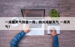 一成都天气预报一周，四川成都天气 一周天气？