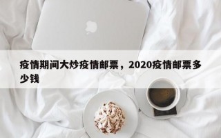 疫情期间大炒疫情邮票，2020疫情邮票多少钱