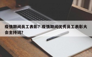 疫情期间员工表彰？疫情期间优秀员工表彰大会主持词？
