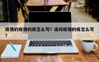 疫情的疫情的疫怎么写？请问疫情的疫怎么写？
