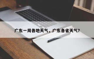 广东一周各地天气，广东各省天气？