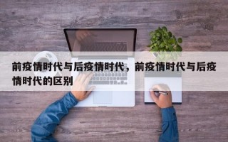 前疫情时代与后疫情时代，前疫情时代与后疫情时代的区别