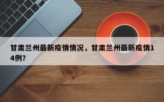 甘肃兰州最新疫情情况，甘肃兰州最新疫情14例？