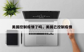 美国控制疫情了吗，美国已控制疫情