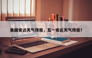 美国安达天气预报，五一安达天气预报？