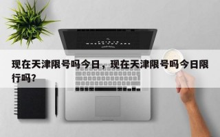 现在天津限号吗今日，现在天津限号吗今日限行吗？