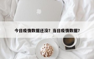 今日疫情数据还没？当日疫情数据？