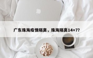 广东珠海疫情隔离，珠海隔离14+7？
