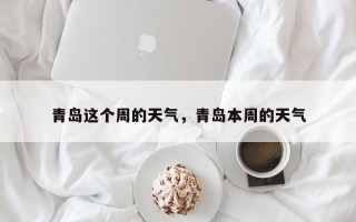 青岛这个周的天气，青岛本周的天气